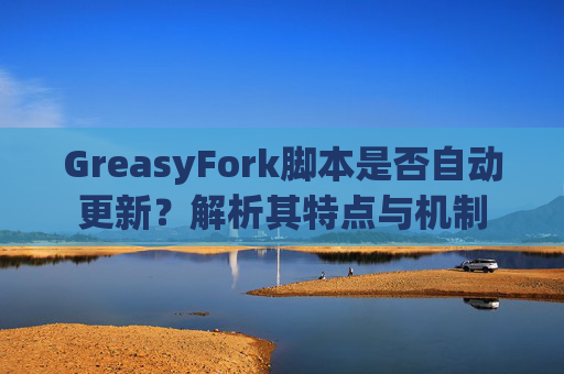 GreasyFork脚本是否自动更新？解析其特点与机制